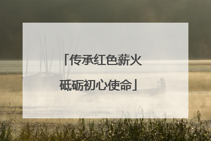 传承红色薪火 砥砺初心使命