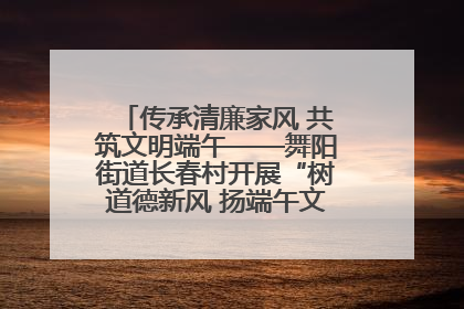 传承清廉家风 共筑文明端午——舞阳街道长春村开展“树道德新风 扬端午文化”主题活动