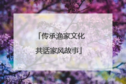 传承渔家文化 共话家风故事