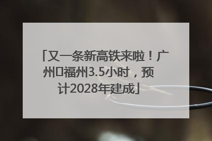 又一条新高铁来啦！广州⇌福州3.5小时，预计2028年建成