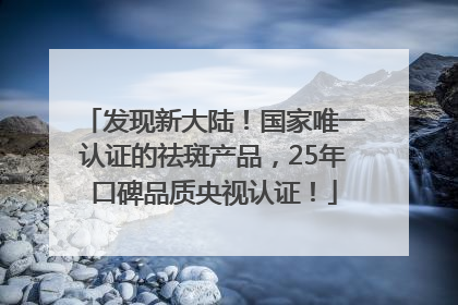 发现新大陆！国家唯一认证的祛斑产品，25年口碑品质央视认证！