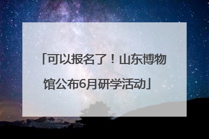 可以报名了！山东博物馆公布6月研学活动