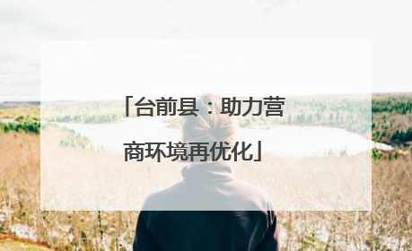 台前县：助力营商环境再优化