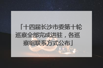 十四届长沙市委第十轮巡察全部完成进驻，各巡察组联系方式公布