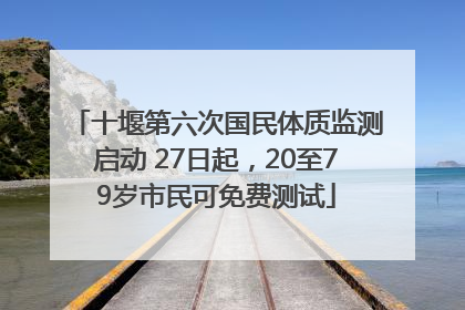 十堰第六次国民体质监测启动 27日起，20至79岁市民可免费测试