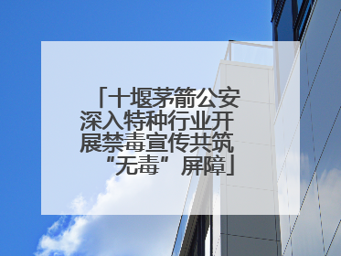 十堰茅箭公安深入特种行业开展禁毒宣传共筑“无毒”屏障