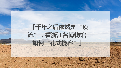 千年之后依然是“顶流”，看浙江各博物馆如何“花式揽客”