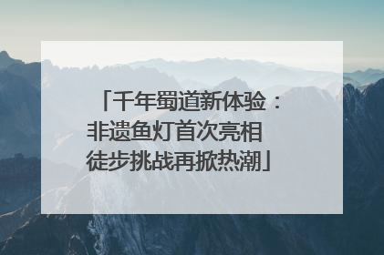 千年蜀道新体验：非遗鱼灯首次亮相 徒步挑战再掀热潮