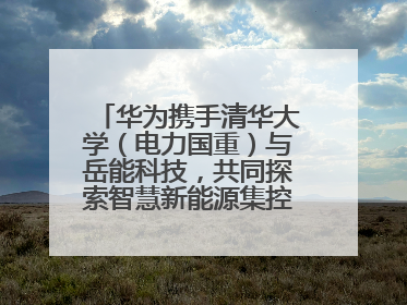 华为携手清华大学（电力国重）与岳能科技，共同探索智慧新能源集控新未来
