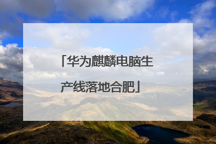 华为麒麟电脑生产线落地合肥
