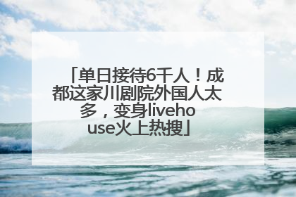 单日接待6千人！成都这家川剧院外国人太多，变身livehouse火上热搜