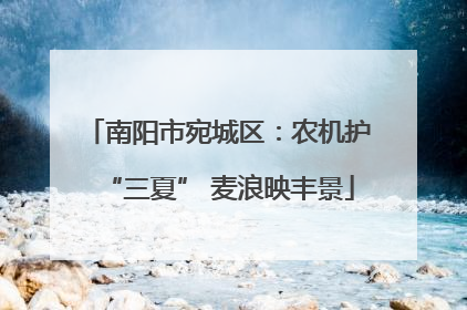 南阳市宛城区：农机护“三夏” 麦浪映丰景