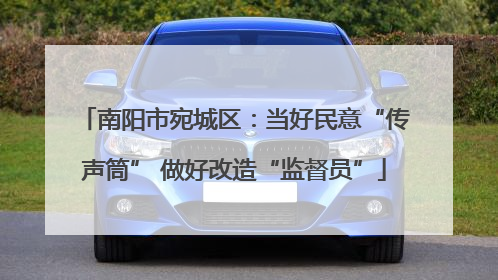 南阳市宛城区：当好民意“传声筒” 做好改造“监督员”