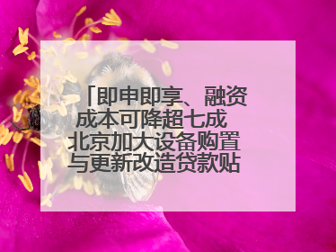 即申即享、融资成本可降超七成 北京加大设备购置与更新改造贷款贴息支持