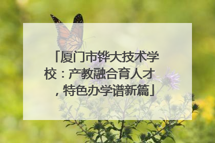 厦门市铧大技术学校：产教融合育人才，特色办学谱新篇