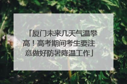 厦门未来几天气温攀高！高考期间考生要注意做好防暑降温工作