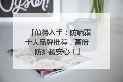 值得入手：防晒霜十大品牌推荐，高倍防护超安心！