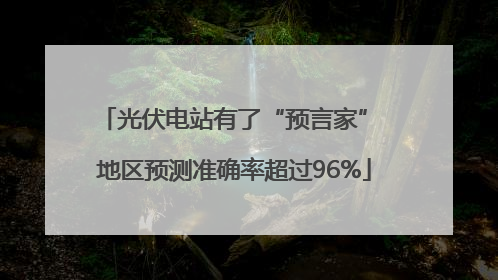 光伏电站有了“预言家” 地区预测准确率超过96%