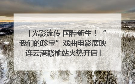 光影流传 国粹新生！“我们的珍宝”戏曲电影展映连云港赣榆站火热开启