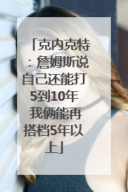 克内克特：詹姆斯说自己还能打5到10年 我俩能再搭档5年以上