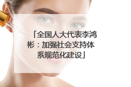 全国人大代表李鸿彬：加强社会支持体系规范化建设
