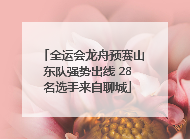 全运会龙舟预赛山东队强势出线 28名选手来自聊城