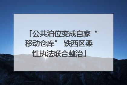 公共泊位变成自家“移动仓库” 铁西区柔性执法联合整治