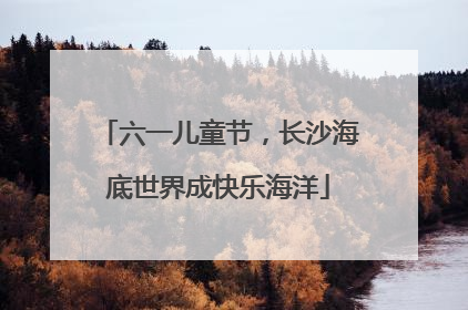 六一儿童节，长沙海底世界成快乐海洋