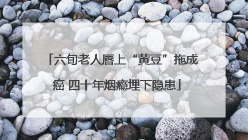 六旬老人唇上“黄豆”拖成癌 四十年烟瘾埋下隐患