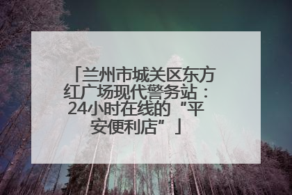 兰州市城关区东方红广场现代警务站：24小时在线的“平安便利店”