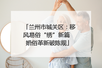 兰州市城关区：移风易俗“绣”新篇 婚俗革新破陈规
