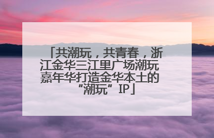 共潮玩，共青春，浙江金华三江里广场潮玩嘉年华打造金华本土的“潮玩”IP