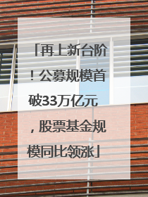 再上新台阶！公募规模首破33万亿元，股票基金规模同比领涨