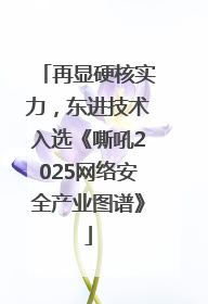 再显硬核实力，东进技术入选《嘶吼2025网络安全产业图谱》