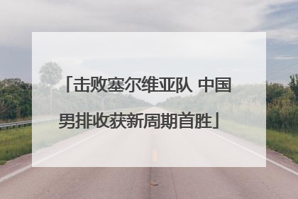 击败塞尔维亚队 中国男排收获新周期首胜
