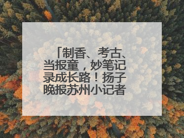 制香、考古、当报童，妙笔记录成长路！扬子晚报苏州小记者特刊焕新登场