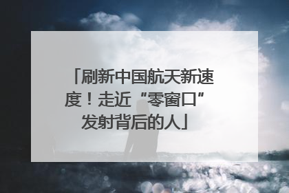 刷新中国航天新速度！走近“零窗口”发射背后的人