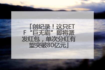 创纪录！这只ETF“巨无霸”即将派发红包，单次分红有望突破80亿元