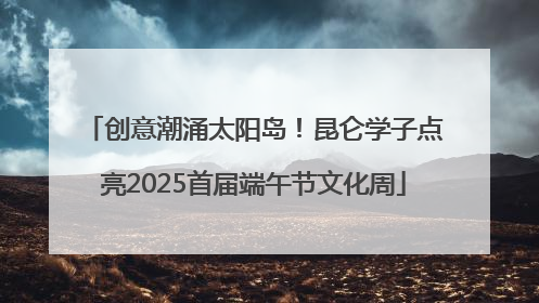 创意潮涌太阳岛！昆仑学子点亮2025首届端午节文化周
