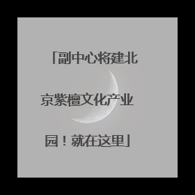副中心将建北京紫檀文化产业园！就在这里