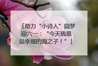 助力“小诗人”圆梦 迎六一：“今天我是最幸福的海之子！”