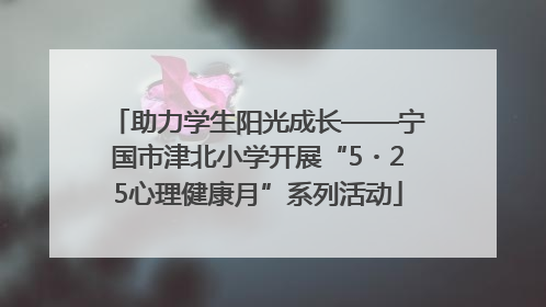 助力学生阳光成长——宁国市津北小学开展“5・25心理健康月”系列活动