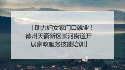 助力妇女家门口就业！德州天衢新区长河街道开展家政服务技能培训