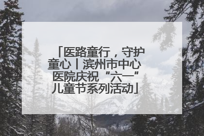 医路童行，守护童心丨滨州市中心医院庆祝“六一”儿童节系列活动
