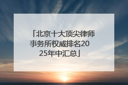 北京十大顶尖律师事务所权威排名2025年中汇总