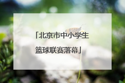 北京市中小学生篮球联赛落幕