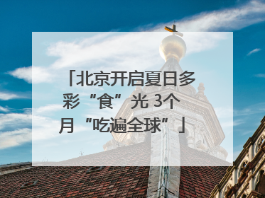 北京开启夏日多彩“食”光 3个月“吃遍全球”