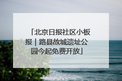 北京日报社区小板报｜路县故城遗址公园今起免费开放