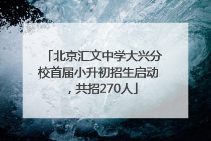 北京汇文中学大兴分校首届小升初招生启动，共招270人