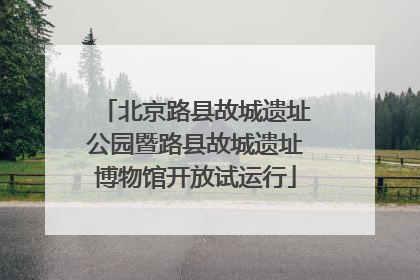 北京路县故城遗址公园暨路县故城遗址博物馆开放试运行